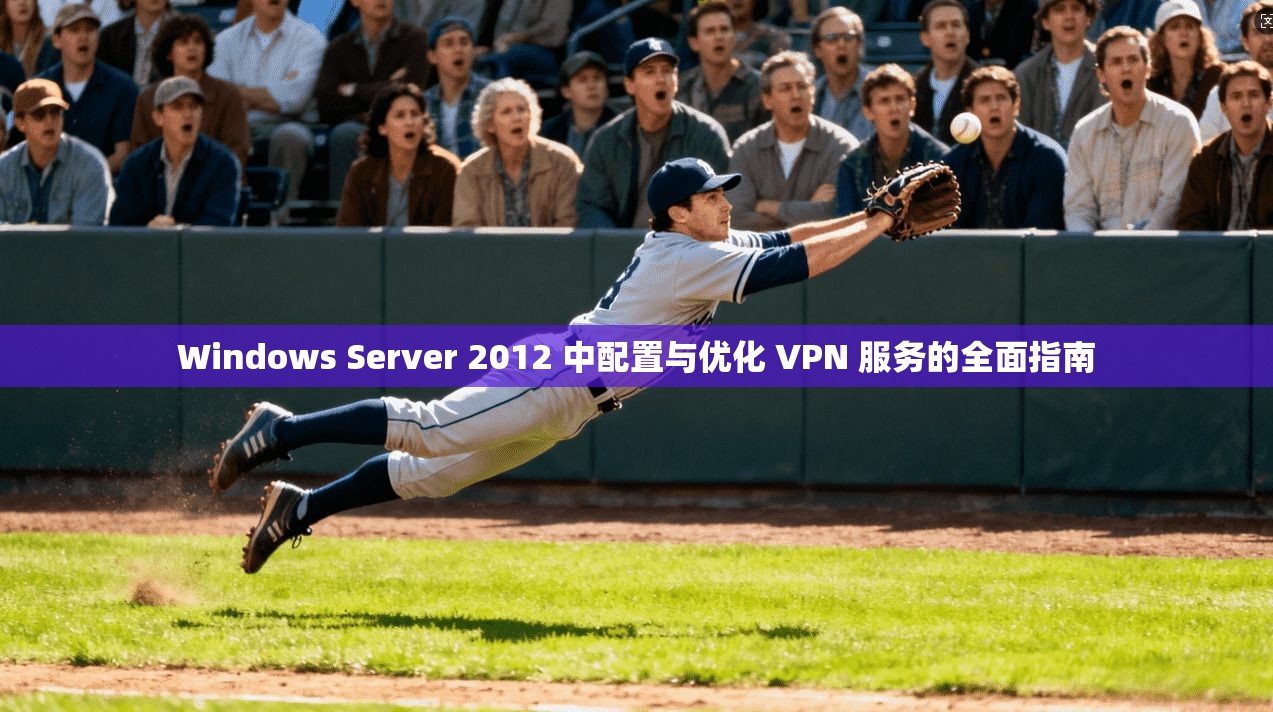 Windows Server 2012 中配置与优化 VPN 服务的全面指南