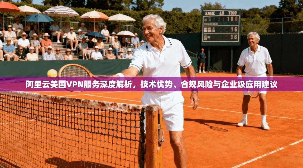 阿里云美国VPN服务深度解析,技术优势、合规风险与企业级应用建议 阿里云美国VPN服务深度解析,技术优势、合规风险与企业级应用建议
