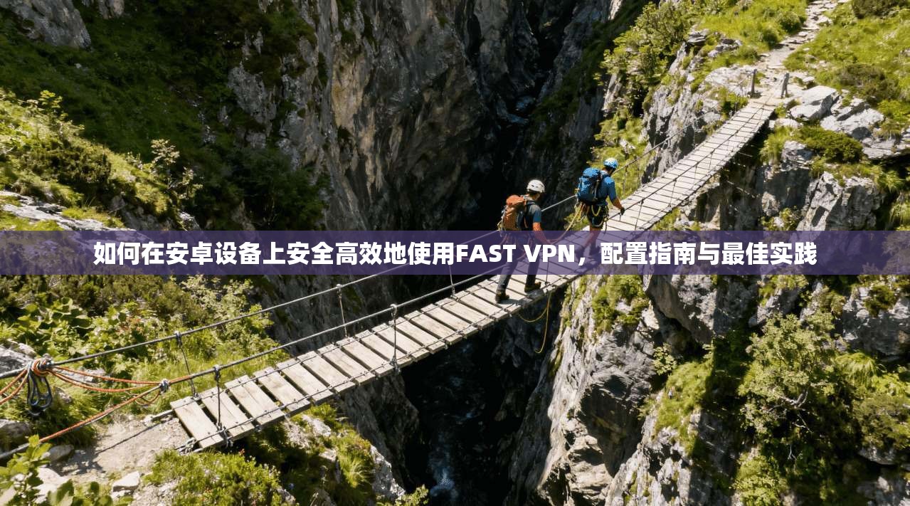 如何在安卓设备上安全高效地使用FAST VPN，配置指南与最佳实践