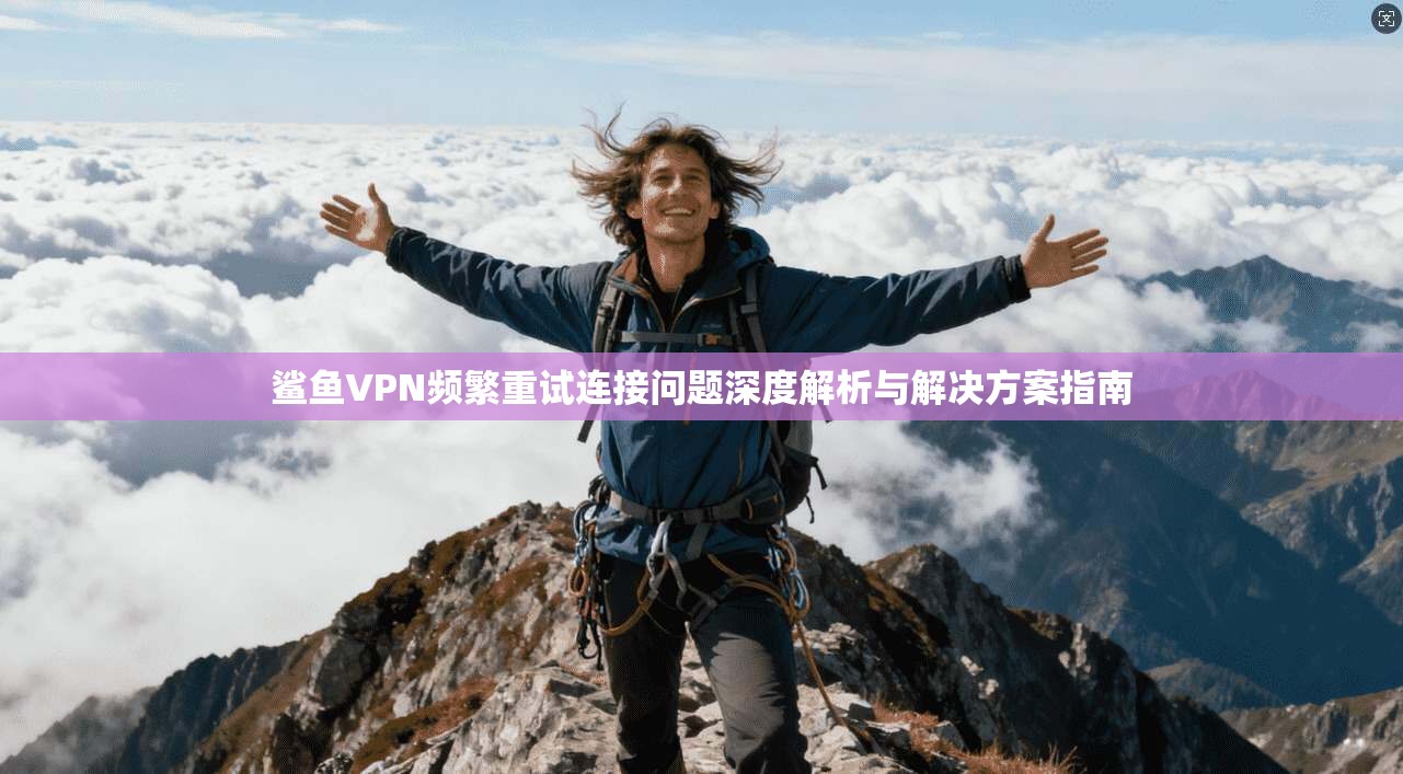 鲨鱼VPN频繁重试连接问题深度解析与解决方案指南