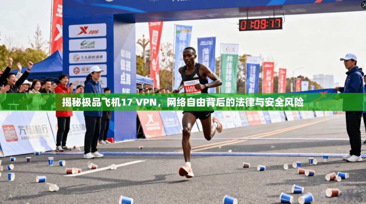 揭秘极品飞机17 VPN，网络自由背后的法律与安全风险