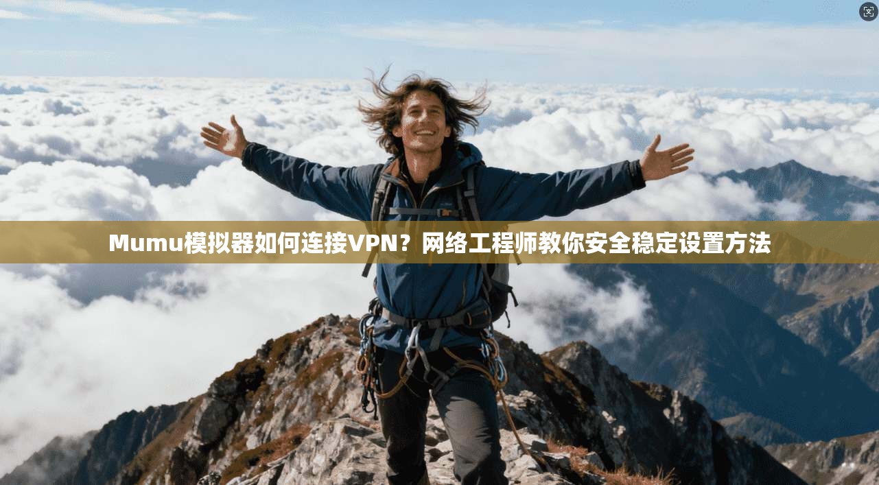 Mumu模拟器如何连接VPN？网络工程师教你安全稳定设置方法