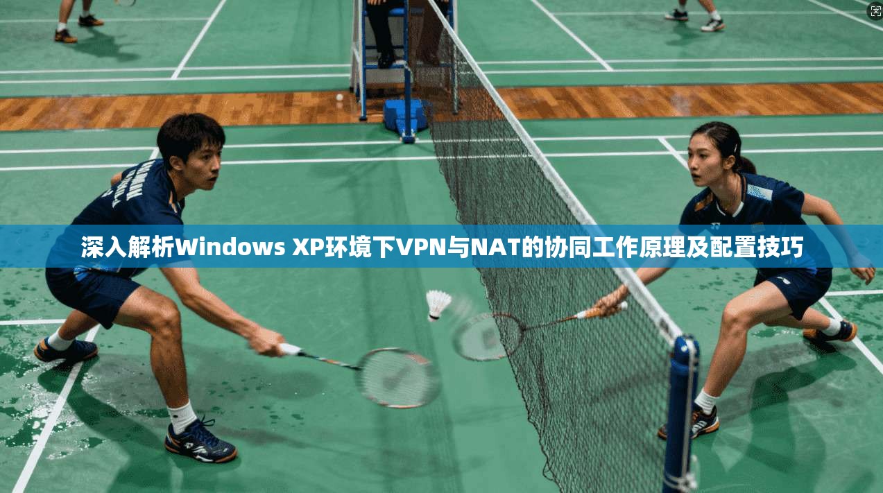 深入解析Windows XP环境下VPN与NAT的协同工作原理及配置技巧
