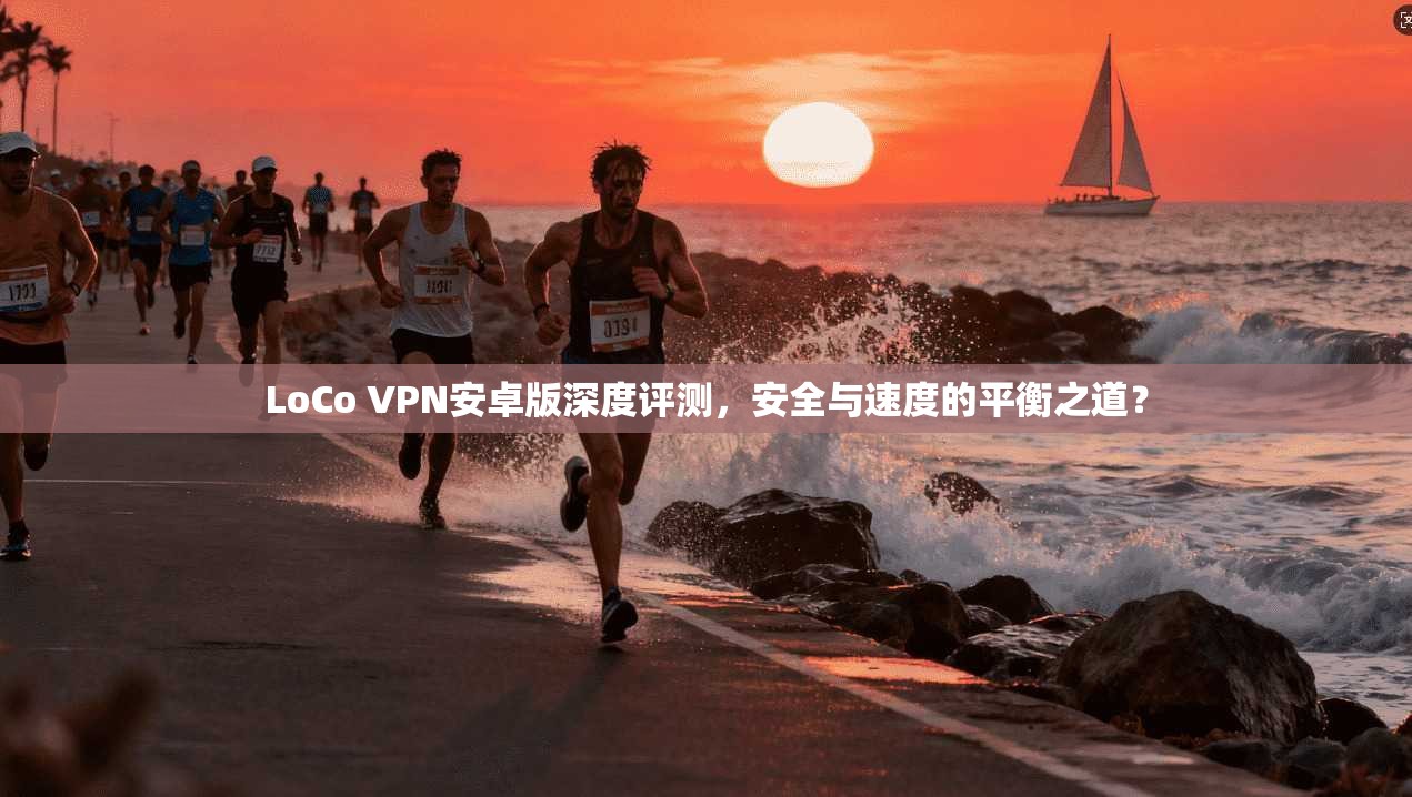 LoCo VPN安卓版深度评测，安全与速度的平衡之道？