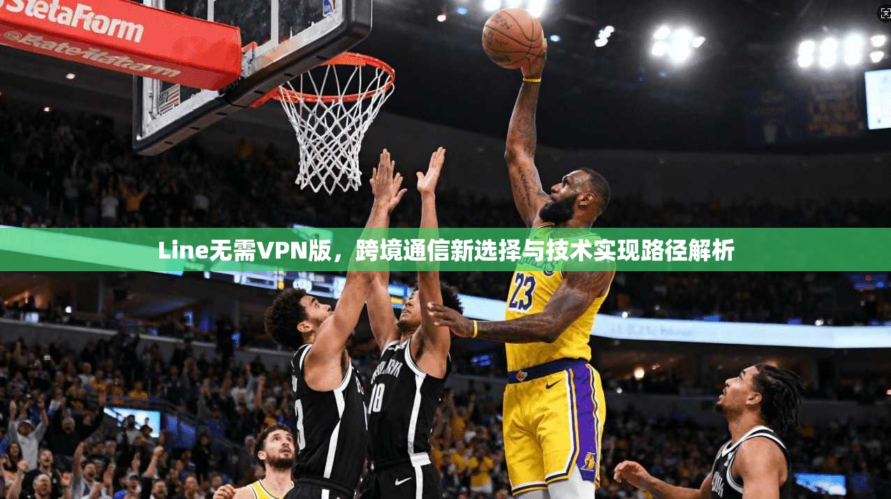 Line无需VPN版，跨境通信新选择与技术实现路径解析