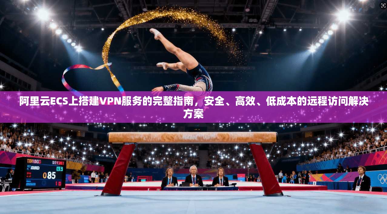 阿里云ECS上搭建VPN服务的完整指南，安全、高效、低成本的远程访问解决方案