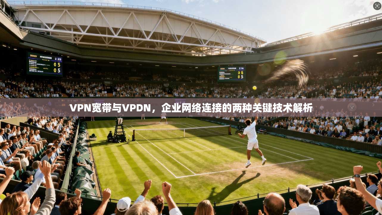 VPN宽带与VPDN，企业网络连接的两种关键技术解析