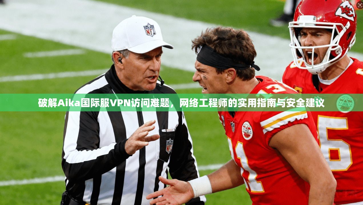 破解Aika国际服VPN访问难题，网络工程师的实用指南与安全建议