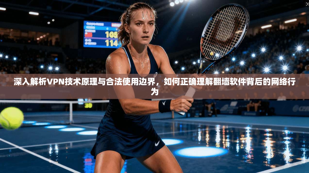 深入解析VPN技术原理与合法使用边界，如何正确理解翻墙软件背后的网络行为