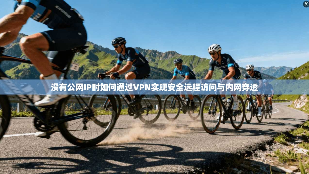 没有公网IP时如何通过VPN实现安全远程访问与内网穿透
