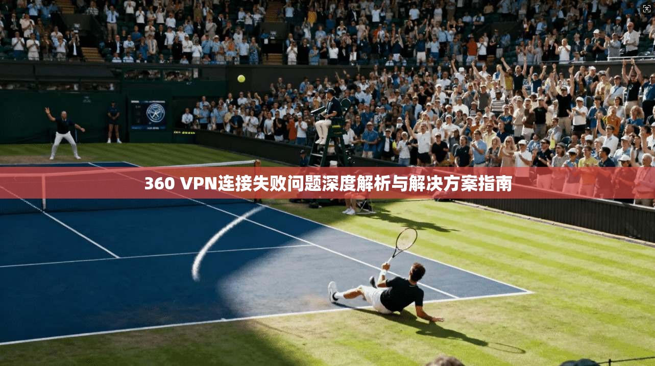 360 VPN连接失败问题深度解析与解决方案指南