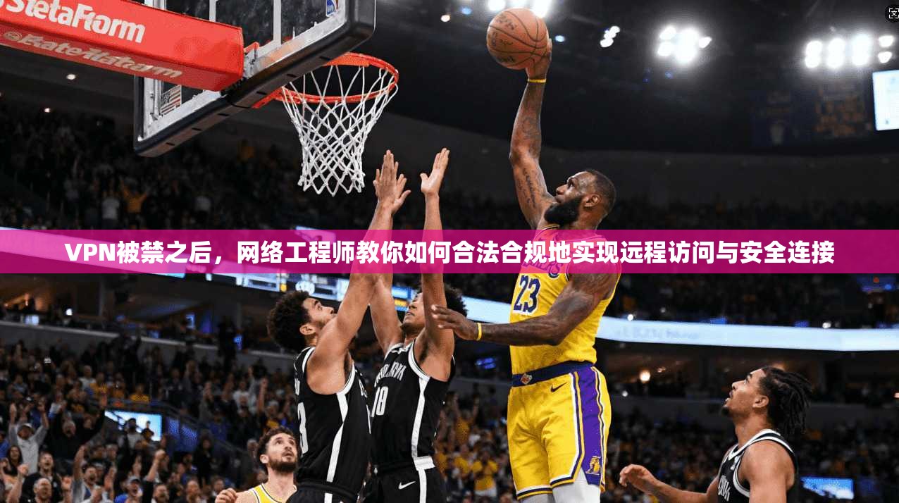VPN被禁之后，网络工程师教你如何合法合规地实现远程访问与安全连接
