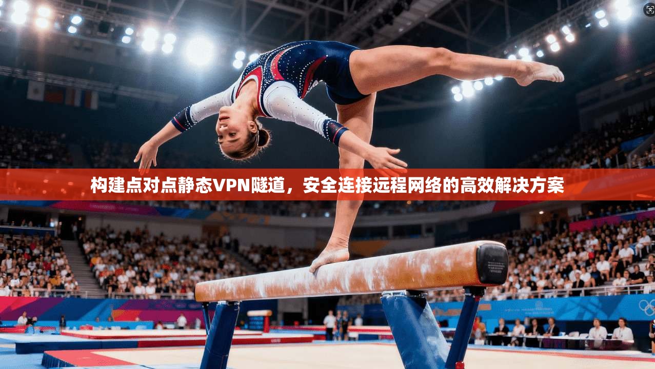 构建点对点静态VPN隧道，安全连接远程网络的高效解决方案
