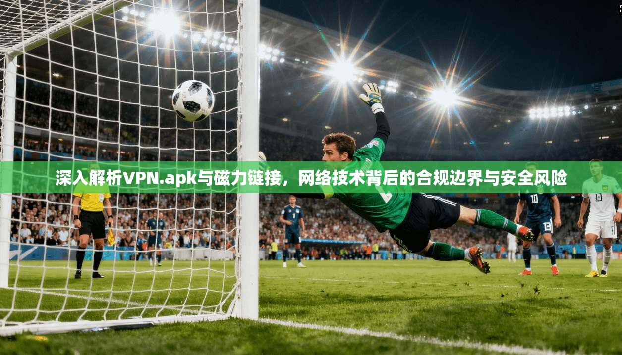 深入解析VPN.apk与磁力链接，网络技术背后的合规边界与安全风险