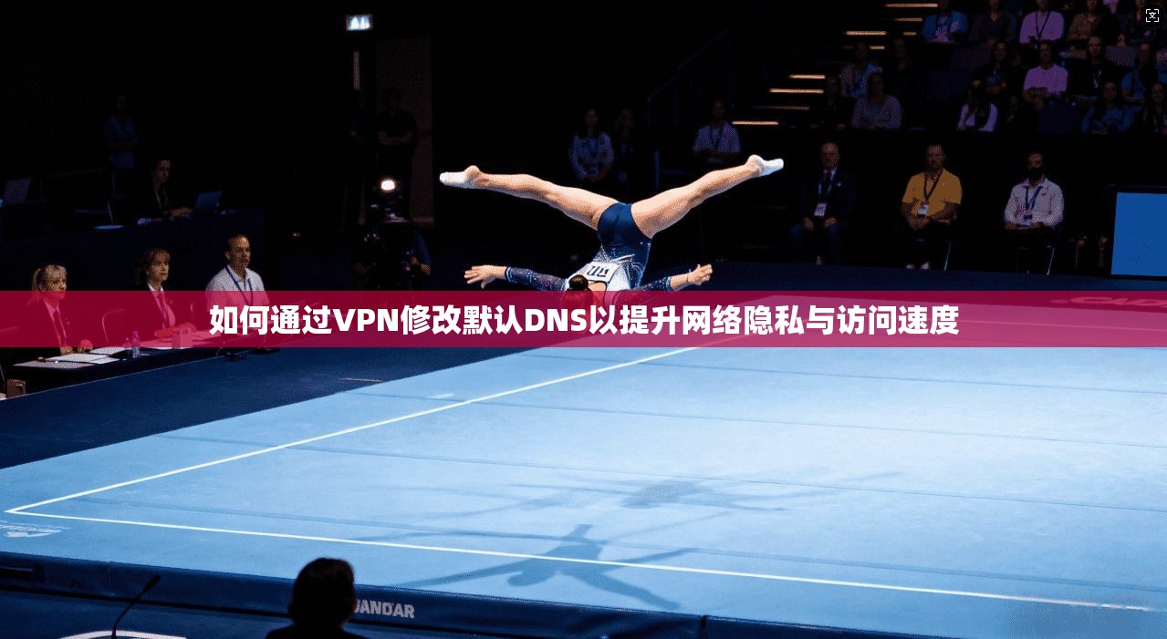 如何通过VPN修改默认DNS以提升网络隐私与访问速度