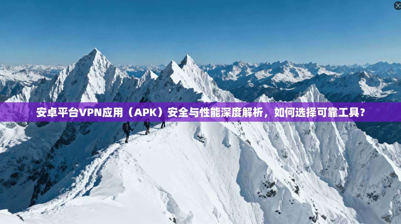 安卓平台VPN应用(APK)安全与性能深度解析,如何选择可靠工具? 安卓平台VPN应用(APK)安全与性能深度解析,如何选择可靠工具?