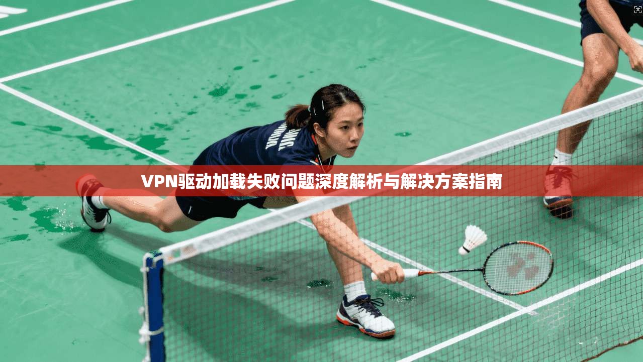 VPN驱动加载失败问题深度解析与解决方案指南