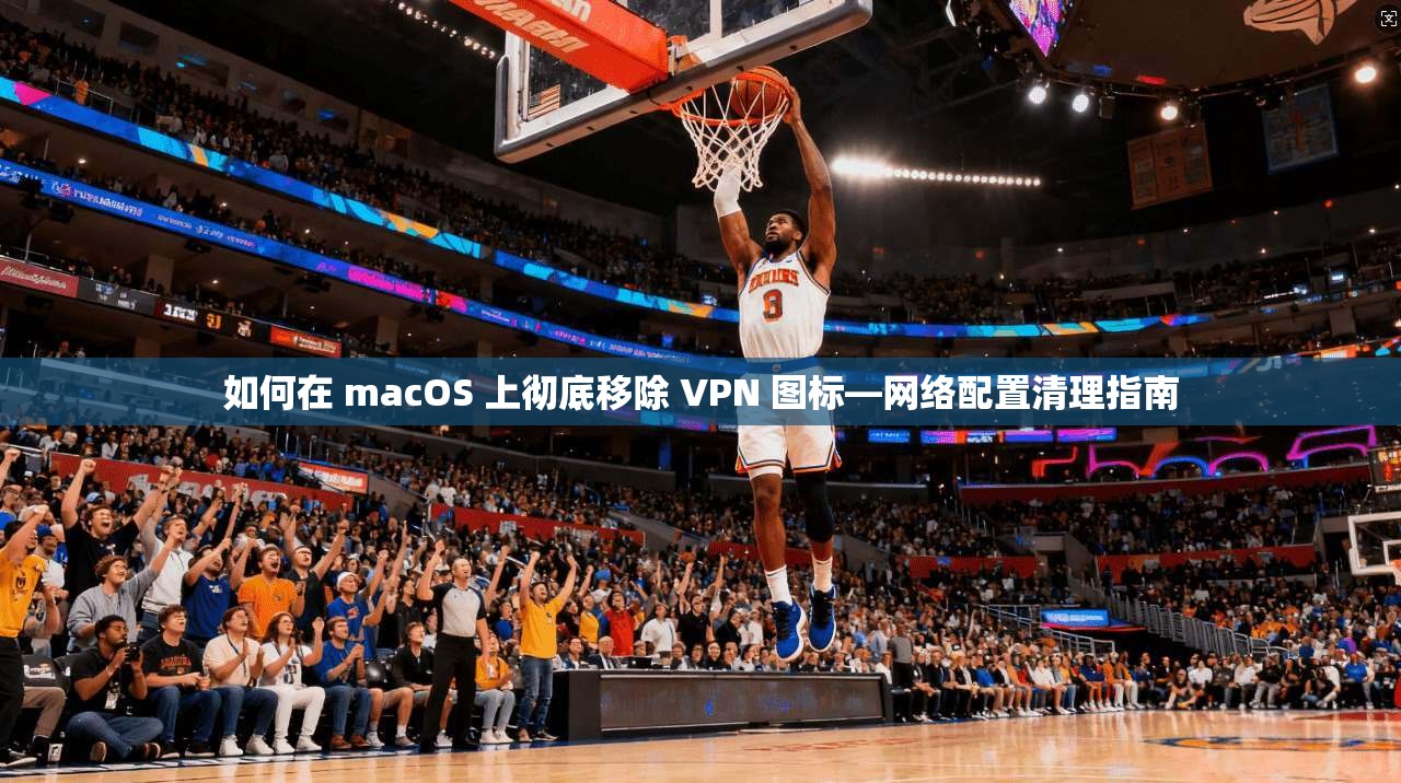 如何在 macOS 上彻底移除 VPN 图标—网络配置清理指南