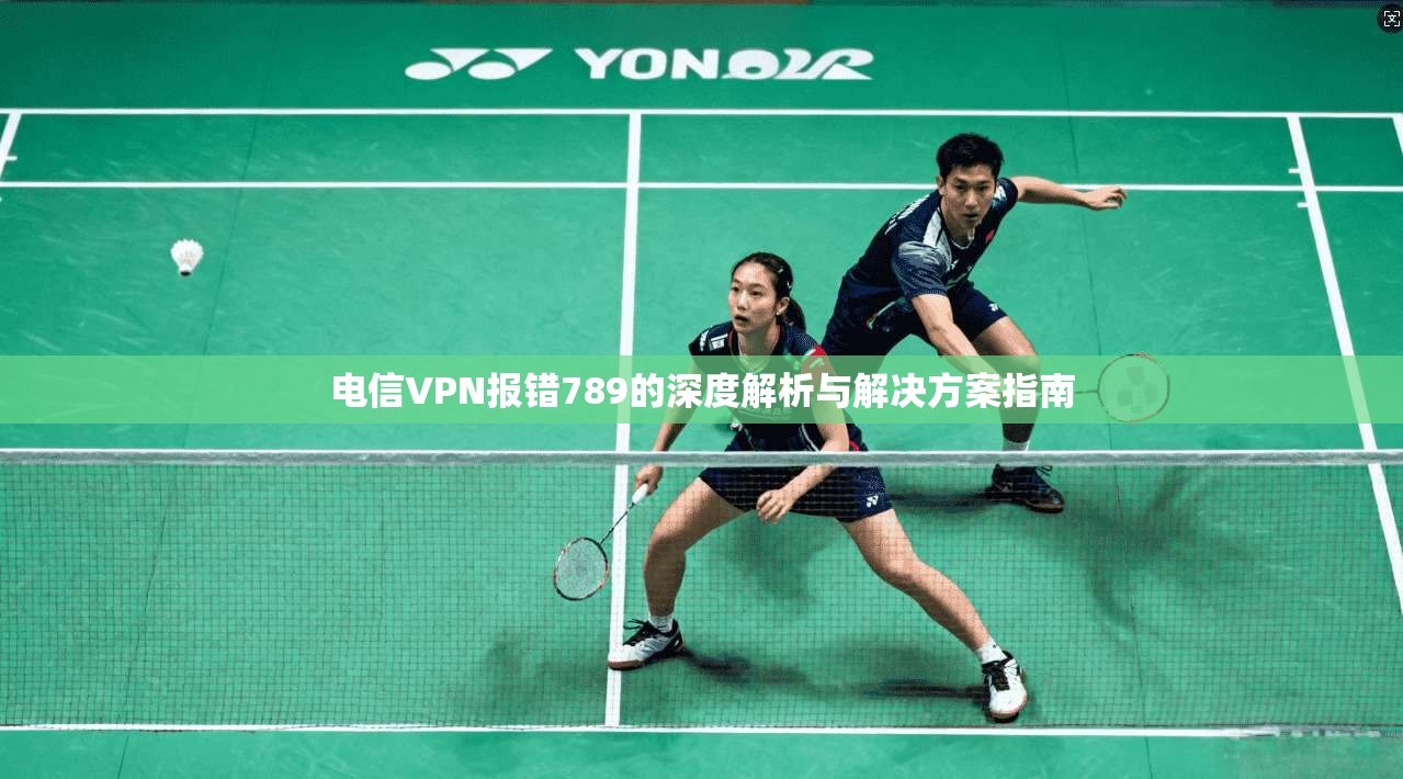 电信VPN报错789的深度解析与解决方案指南