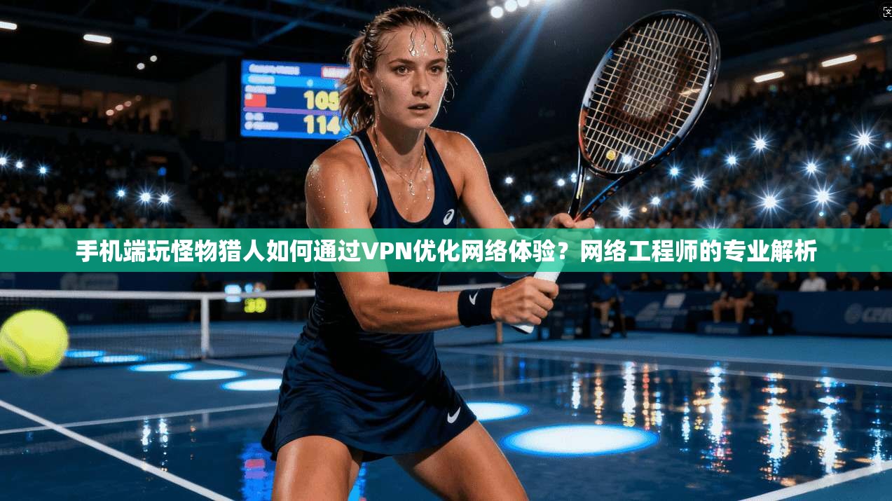 手机端玩怪物猎人如何通过VPN优化网络体验？网络工程师的专业解析