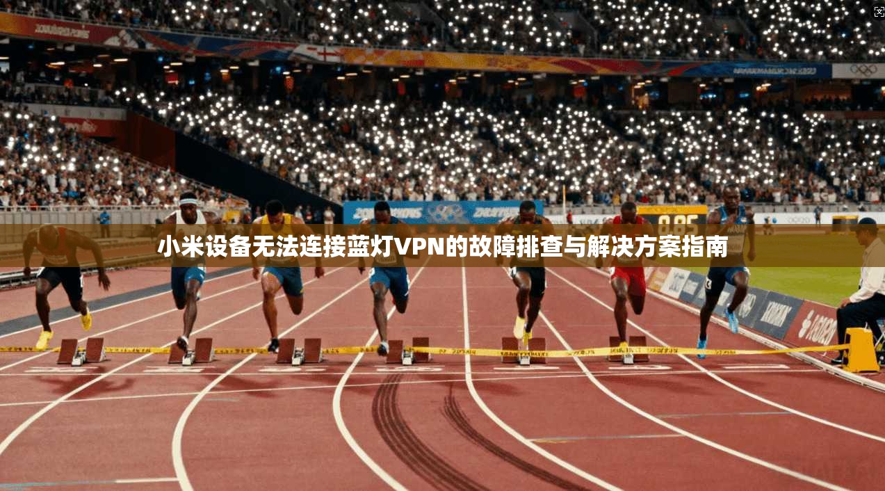 小米设备无法连接蓝灯VPN的故障排查与解决方案指南