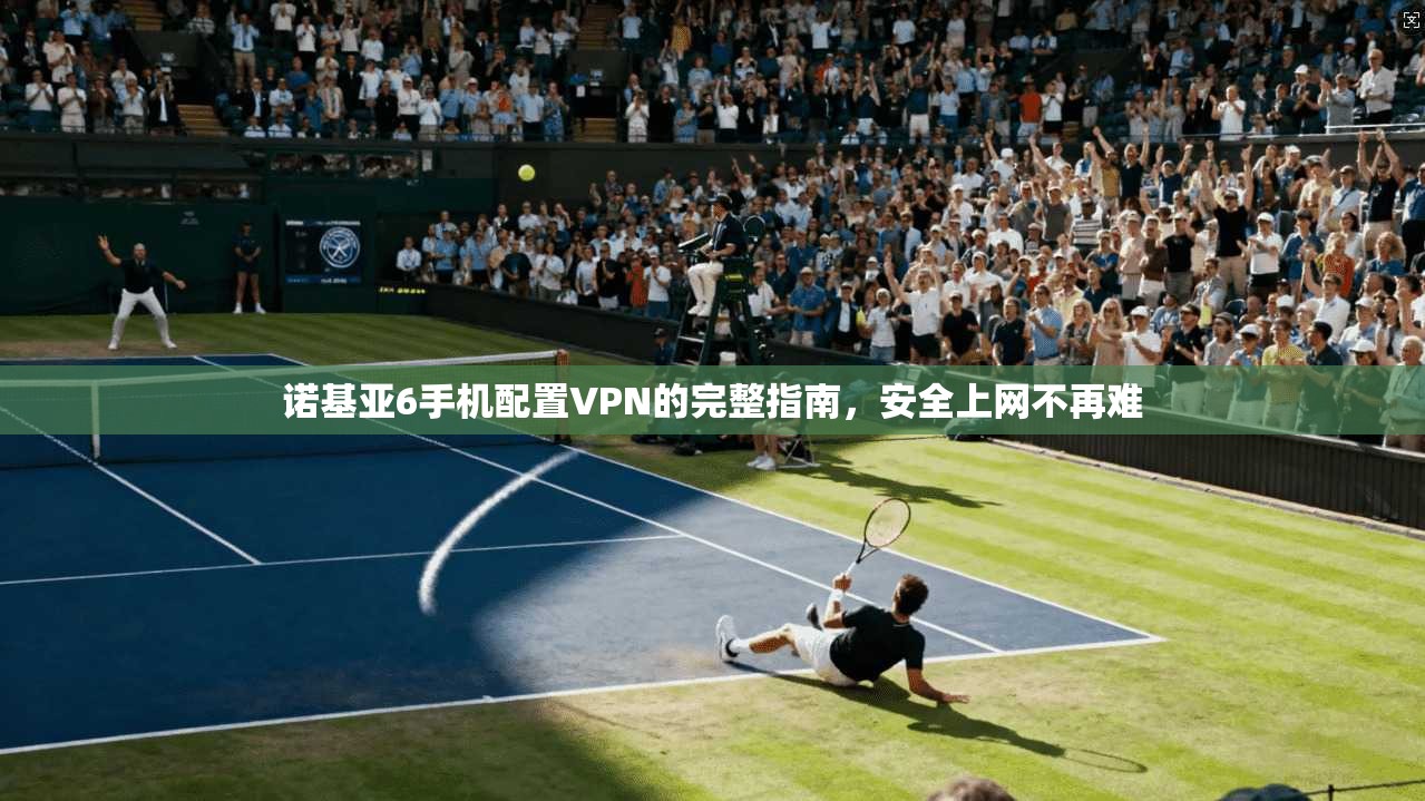 诺基亚6手机配置VPN的完整指南，安全上网不再难