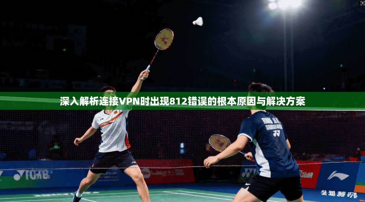 深入解析连接VPN时出现812错误的根本原因与解决方案