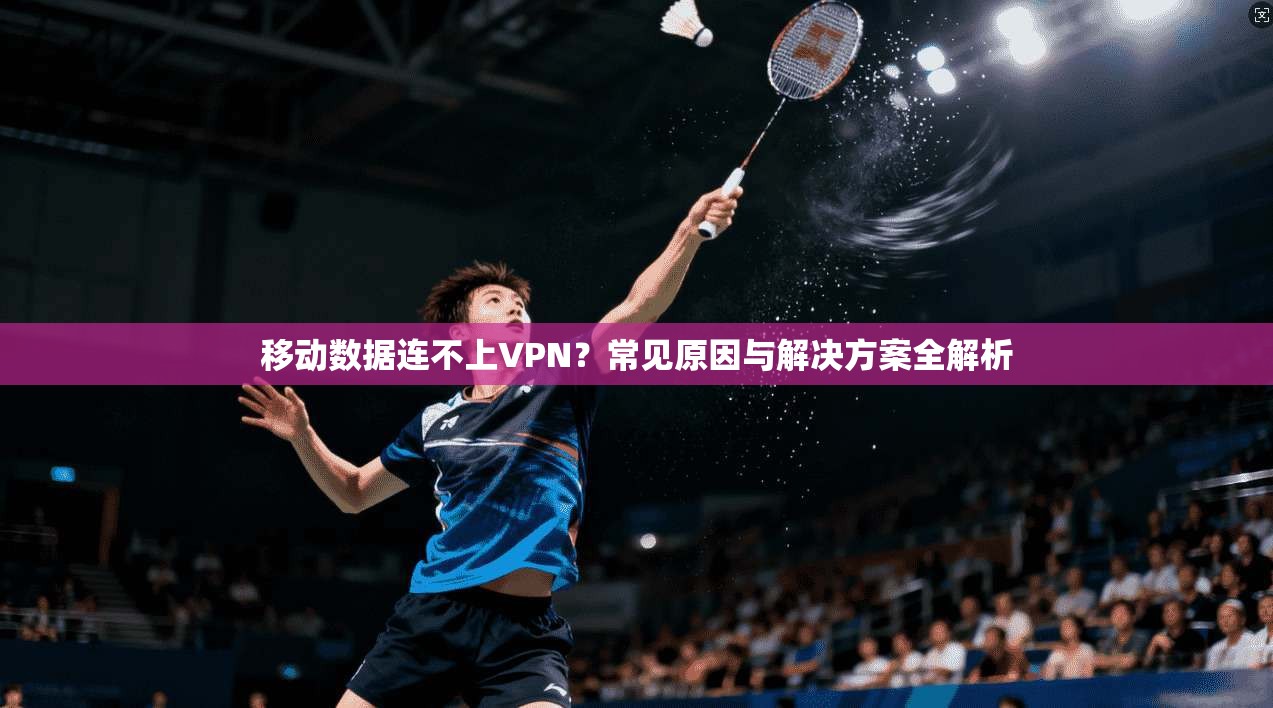 移动数据连不上VPN？常见原因与解决方案全解析