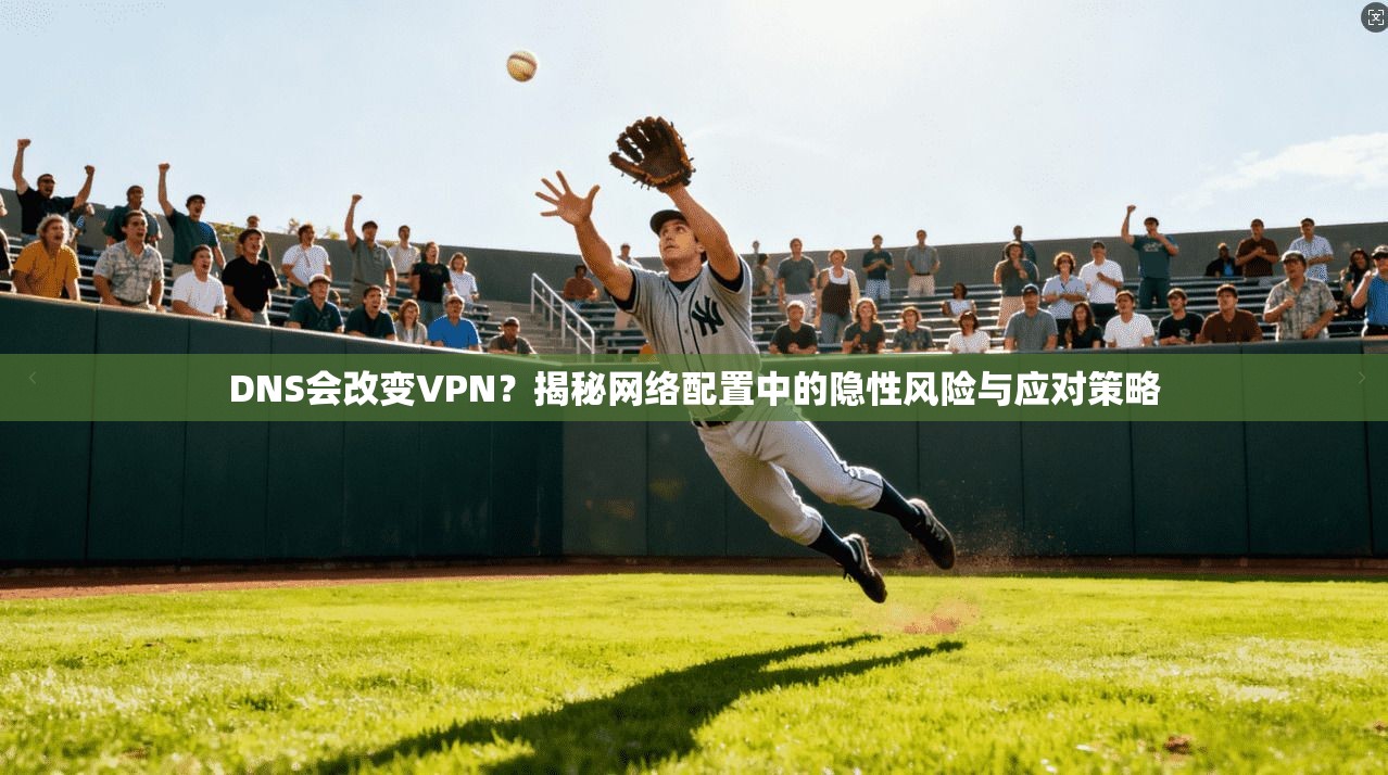 DNS会改变VPN？揭秘网络配置中的隐性风险与应对策略