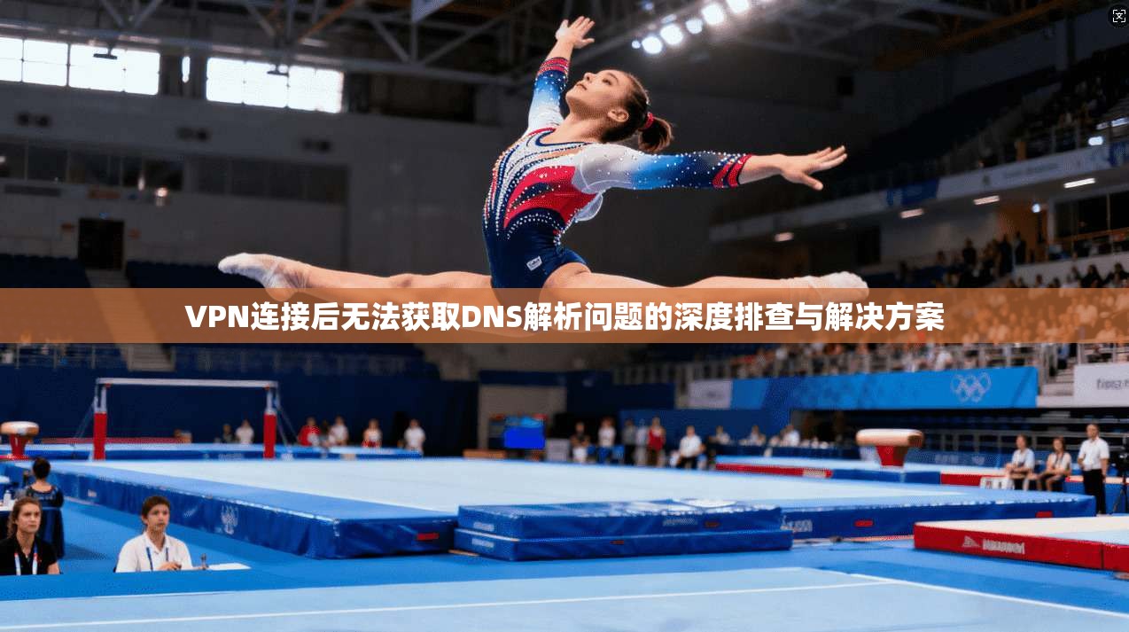 VPN连接后无法获取DNS解析问题的深度排查与解决方案