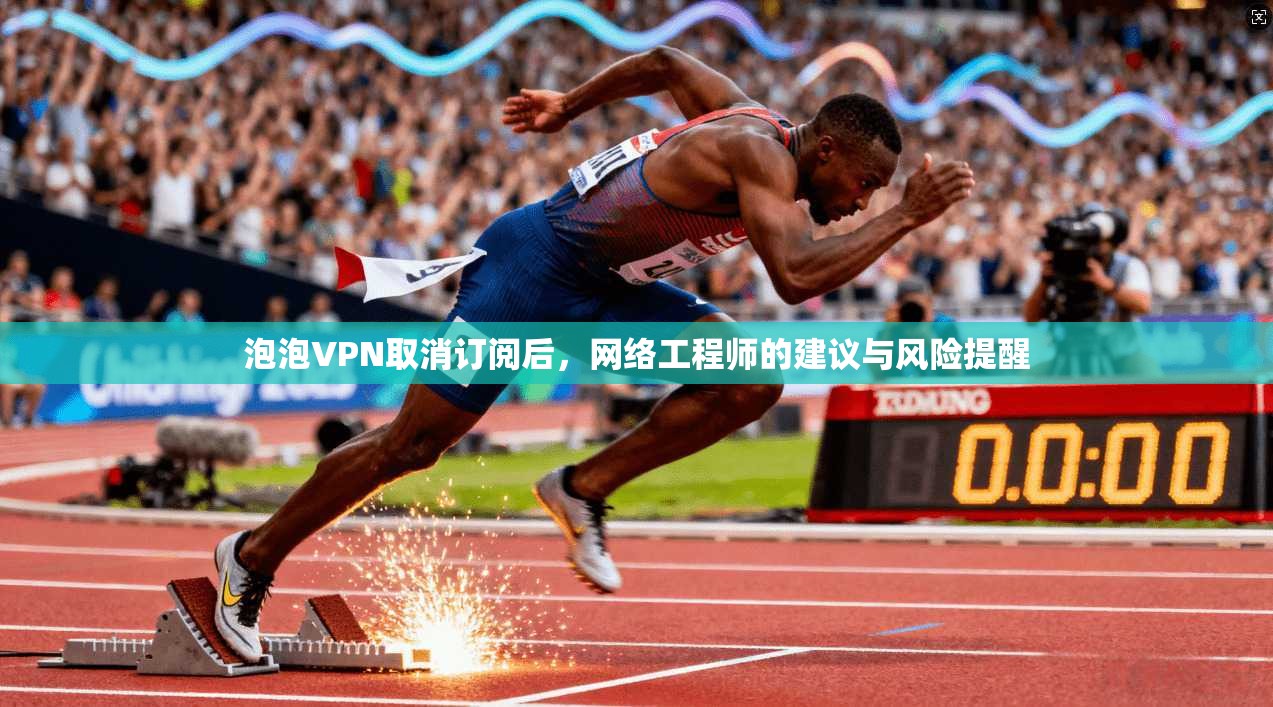 泡泡VPN取消订阅后，网络工程师的建议与风险提醒