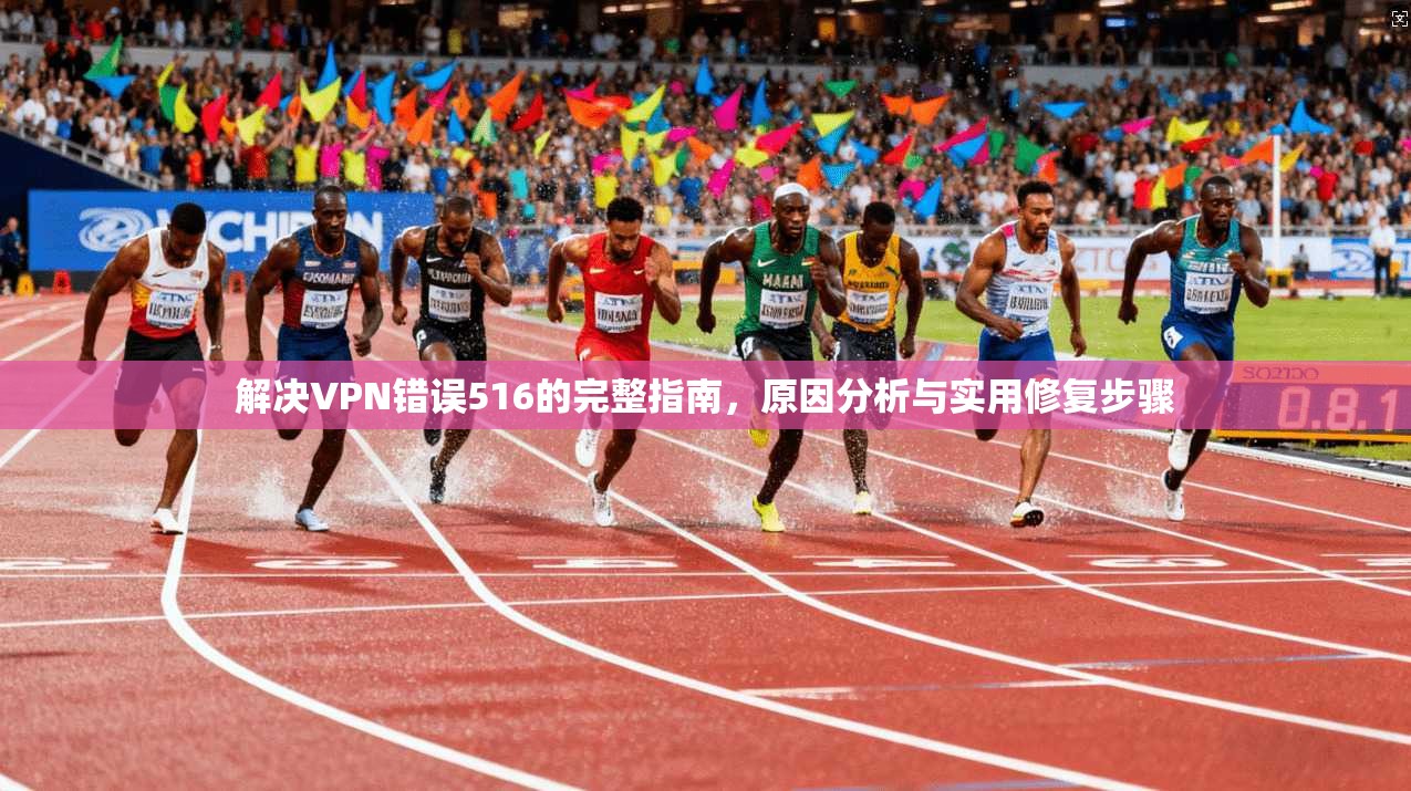 解决VPN错误516的完整指南，原因分析与实用修复步骤