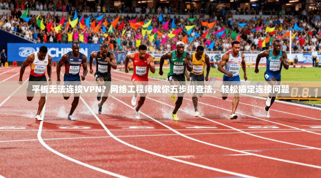 平板无法连接VPN？网络工程师教你五步排查法，轻松搞定连接问题