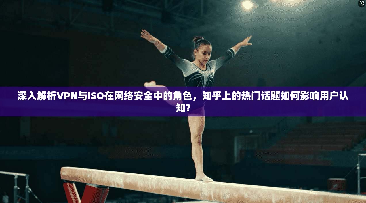 深入解析VPN与ISO在网络安全中的角色，知乎上的热门话题如何影响用户认知？