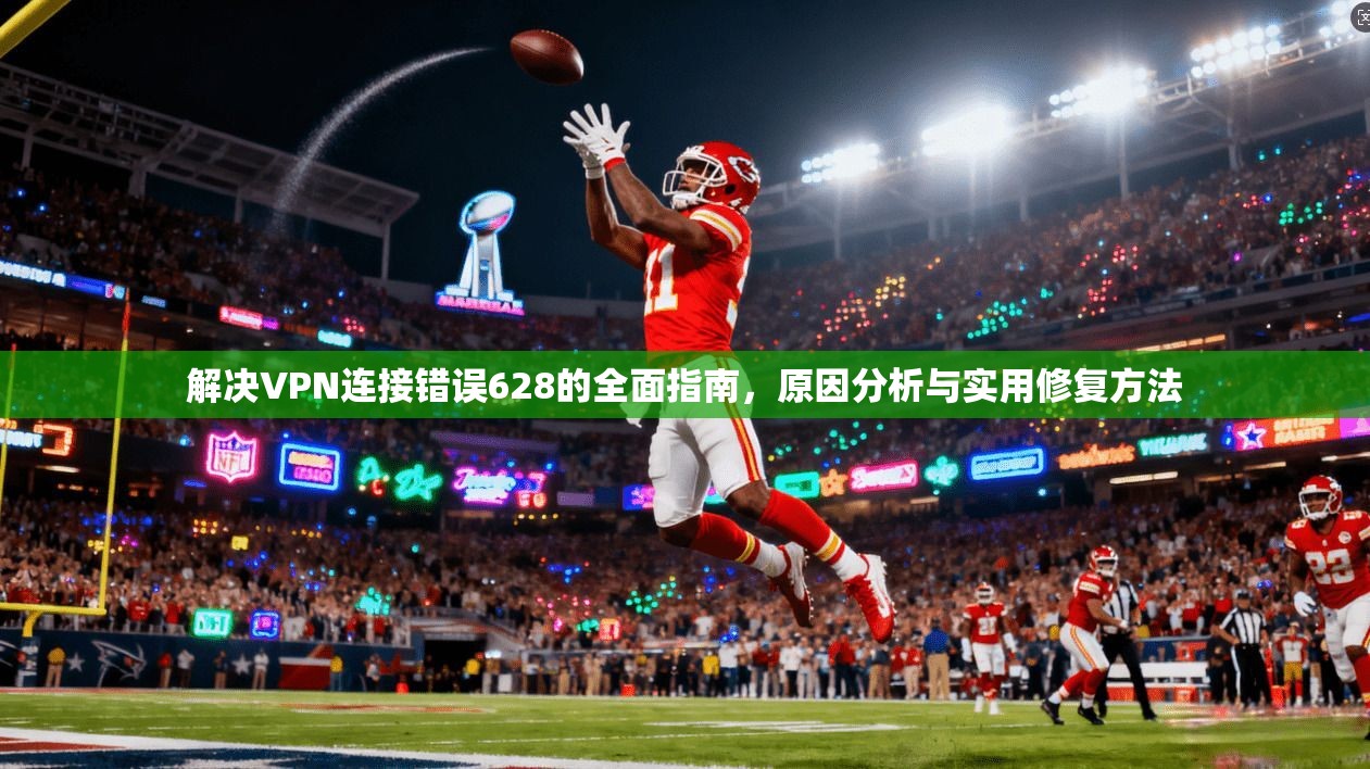解决VPN连接错误628的全面指南，原因分析与实用修复方法
