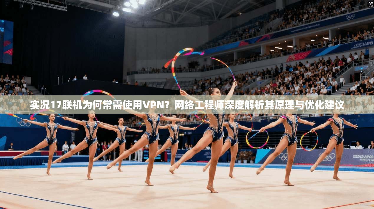 实况17联机为何常需使用VPN？网络工程师深度解析其原理与优化建议