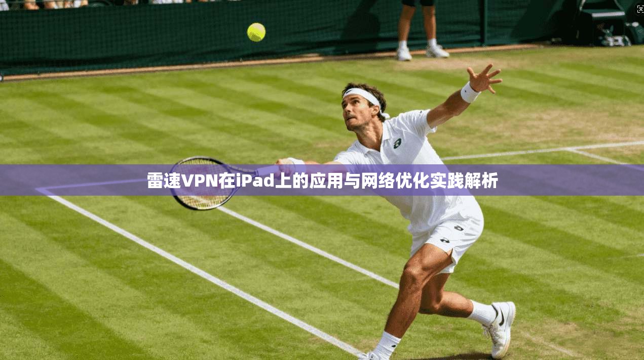 雷速VPN在iPad上的应用与网络优化实践解析