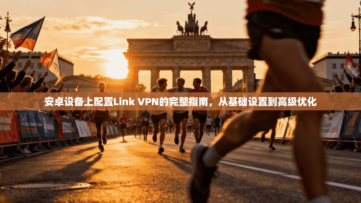 安卓设备上配置Link VPN的完整指南，从基础设置到高级优化