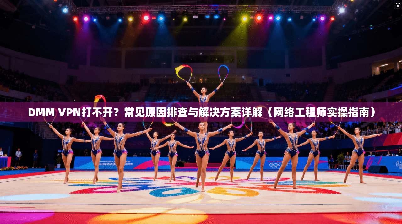DMM VPN打不开？常见原因排查与解决方案详解（网络工程师实操指南）