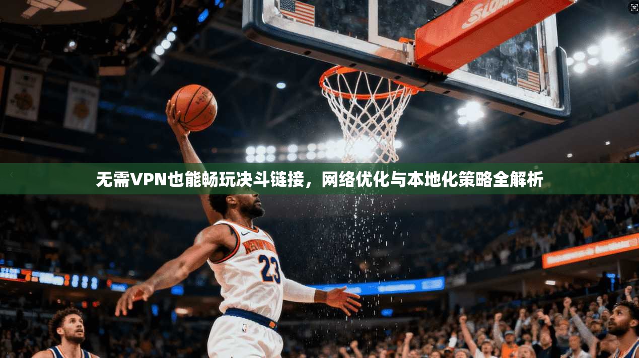 无需VPN也能畅玩决斗链接，网络优化与本地化策略全解析