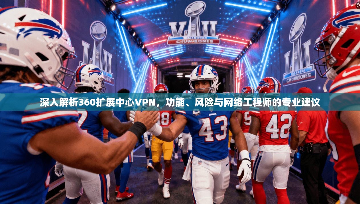 深入解析360扩展中心VPN，功能、风险与网络工程师的专业建议