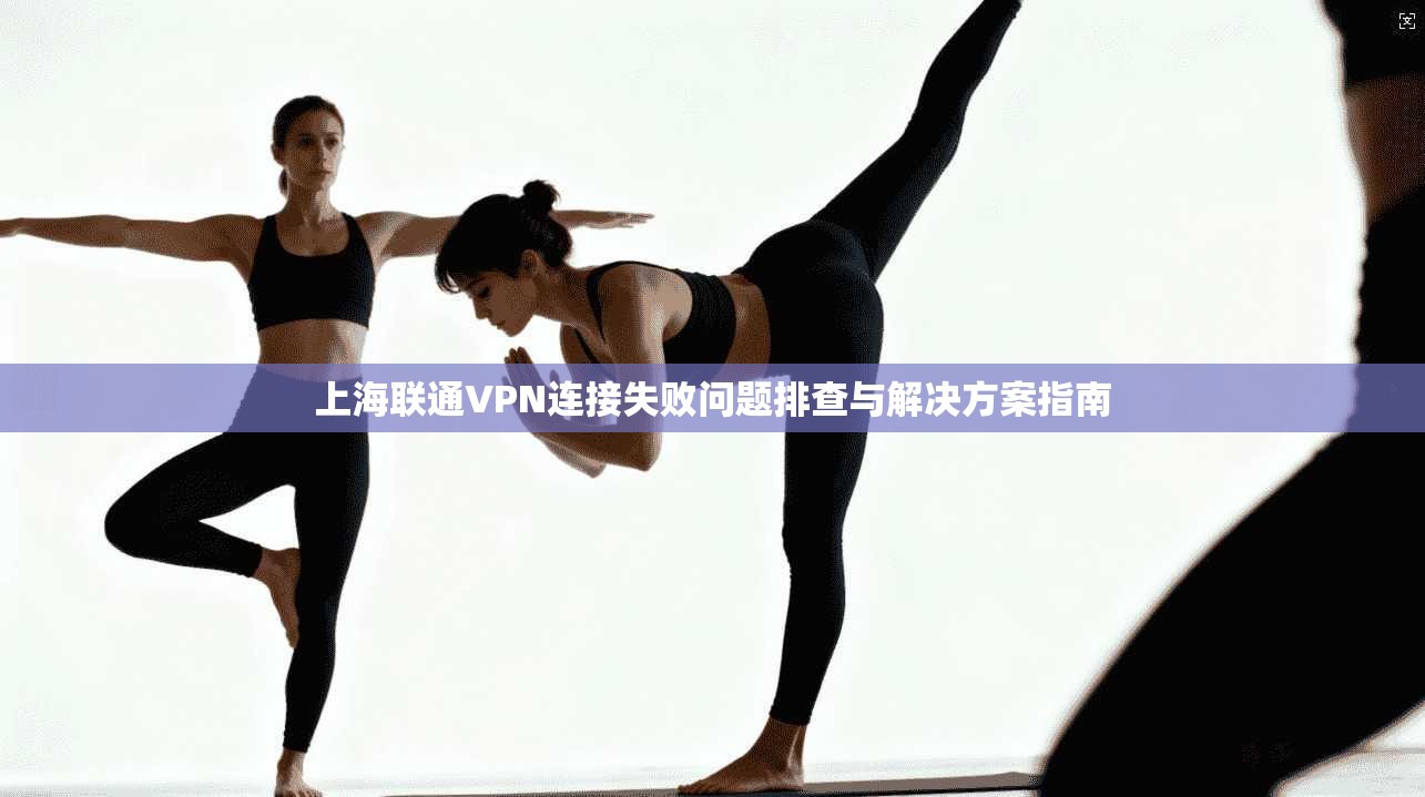 上海联通VPN连接失败问题排查与解决方案指南