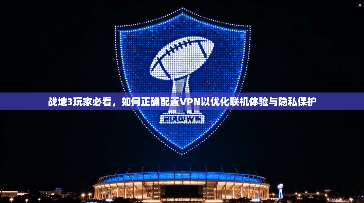 战地3玩家必看，如何正确配置VPN以优化联机体验与隐私保护