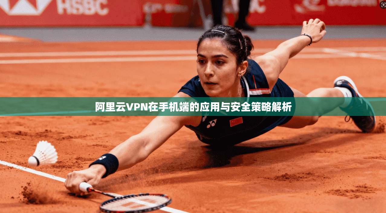 阿里云VPN在手机端的应用与安全策略解析