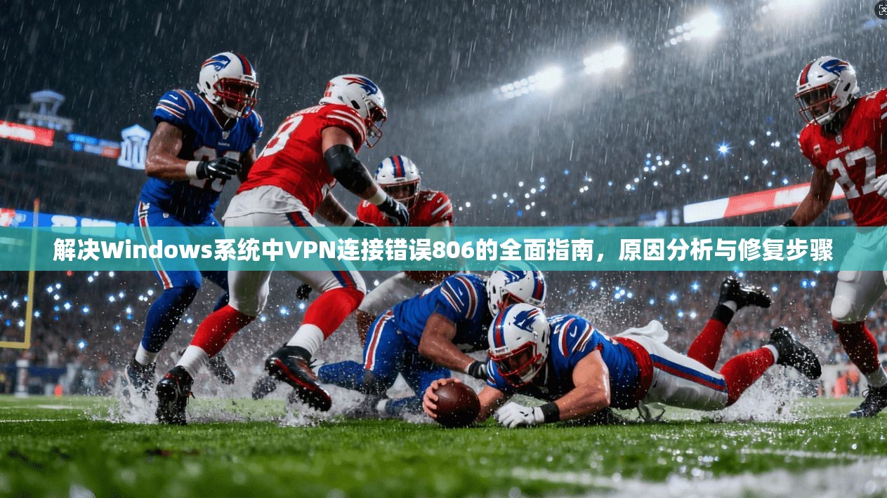 解决Windows系统中VPN连接错误806的全面指南，原因分析与修复步骤
