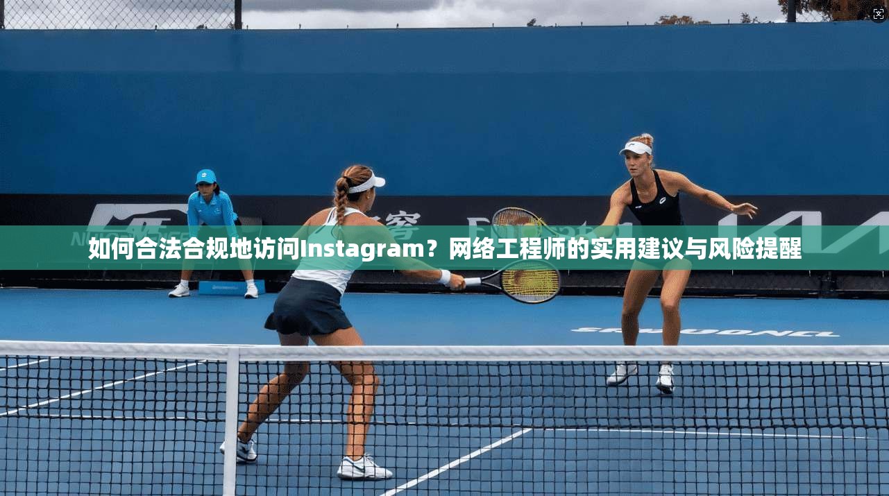 如何合法合规地访问Instagram？网络工程师的实用建议与风险提醒