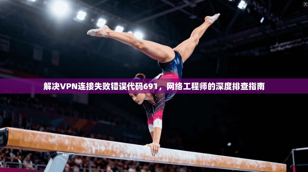 解决VPN连接失败错误代码691，网络工程师的深度排查指南