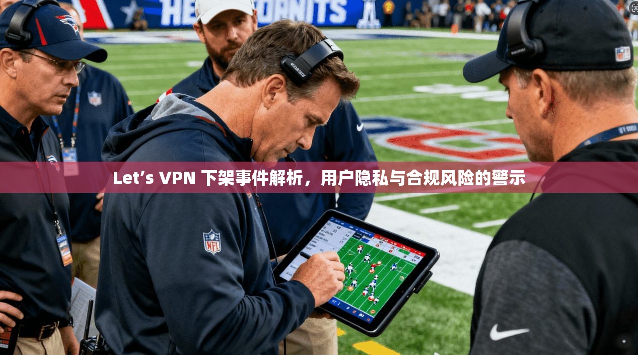 Let’s VPN 下架事件解析,用户隐私与合规风险的警示 Let’s VPN 下架事件解析,用户隐私与合规风险的警示