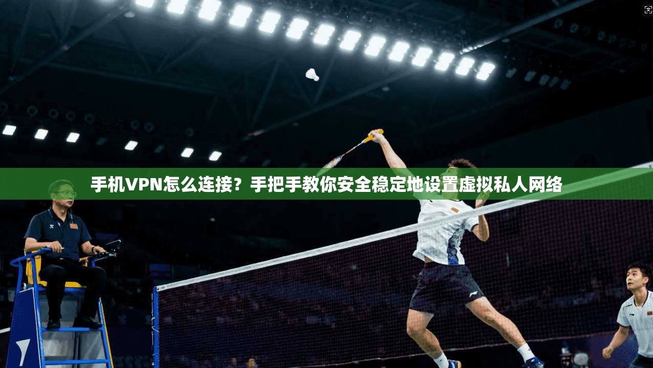 手机VPN怎么连接？手把手教你安全稳定地设置虚拟私人网络