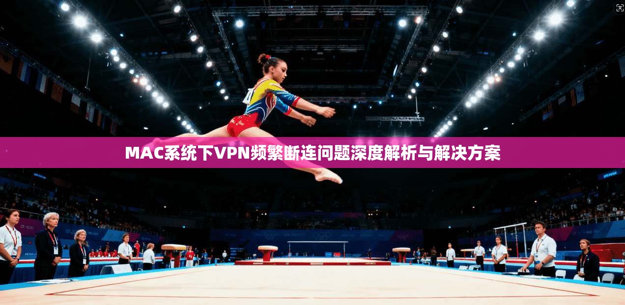 MAC系统下VPN频繁断连问题深度解析与解决方案 MAC系统下VPN频繁断连问题深度解析与解决方案